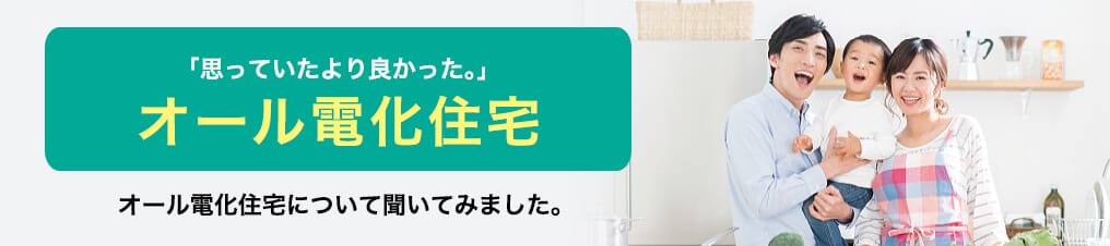 「思っていたより良かった。」オール電化住宅 オール電化住宅について聞いてみました。