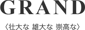 GRAND(壮大な 雄大な 崇高な)